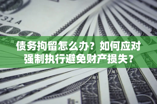 济南债务拘留怎么办？如何应对强制执行避免财产损失？