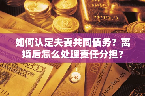 济南如何认定夫妻共同债务？离婚后怎么处理责任分担？