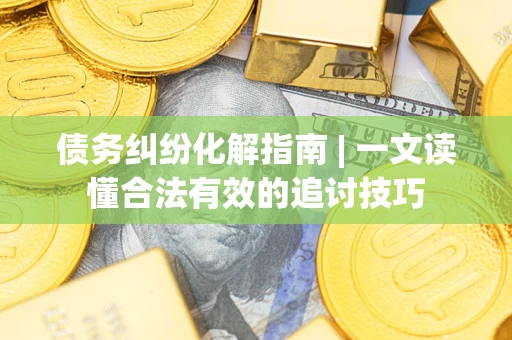 济南债务纠纷化解指南 | 一文读懂合法有效的追讨技巧