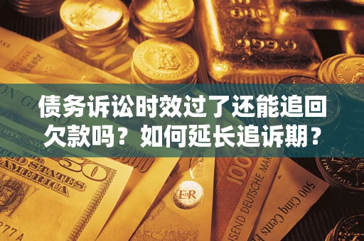 济南债务诉讼时效过了还能追回欠款吗？如何延长追诉期？