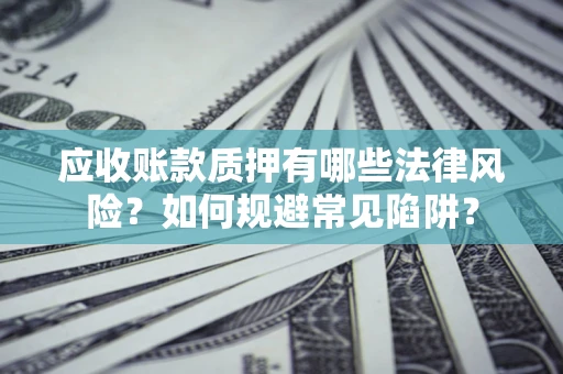 济南应收账款质押有哪些法律风险？如何规避常见陷阱？