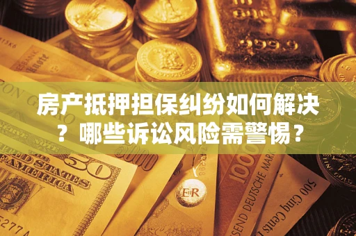 济南房产抵押担保纠纷如何解决？哪些诉讼风险需警惕？