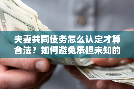 济南夫妻共同债务怎么认定才算合法？如何避免承担未知的债务风险？
