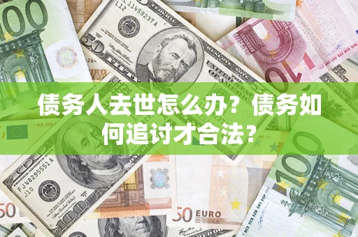济南债务人去世怎么办？债务如何追讨才合法？
