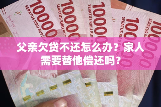 济南父亲欠贷不还怎么办？家人需要替他偿还吗？