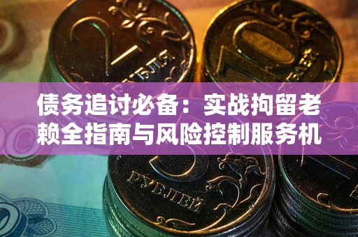 济南债务追讨必备：实战拘留老赖全指南与风险控制服务机构推荐