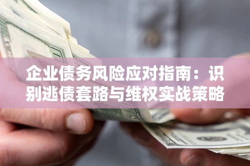 济南企业债务风险应对指南：识别逃债套路与维权实战策略