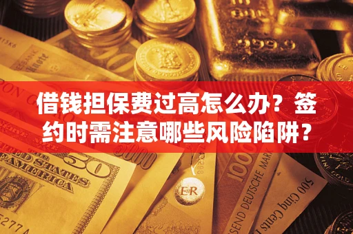 济南借钱担保费过高怎么办？签约时需注意哪些风险陷阱？