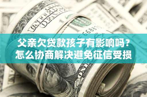 济南父亲欠贷款孩子有影响吗？怎么协商解决避免征信受损？