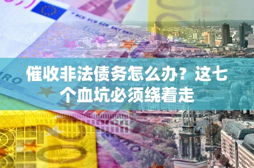 济南催收非法债务怎么办？这七个血坑必须绕着走