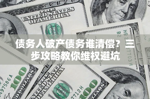 济南债务人破产债务谁清偿?三步攻略教你维权避坑 济南债务人破产债务谁清偿?三步攻略教你维权避坑