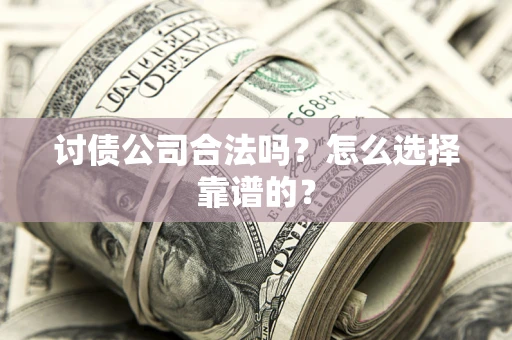 济南讨债公司合法吗？怎么选择靠谱的？