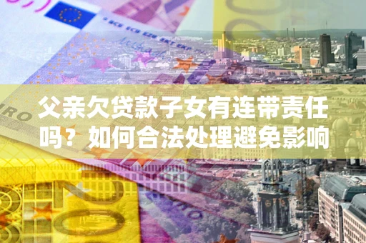 济南父亲欠贷款子女有连带责任吗？如何合法处理避免影响？