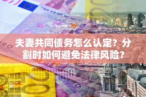 济南夫妻共同债务怎么认定？分割时如何避免法律风险？
