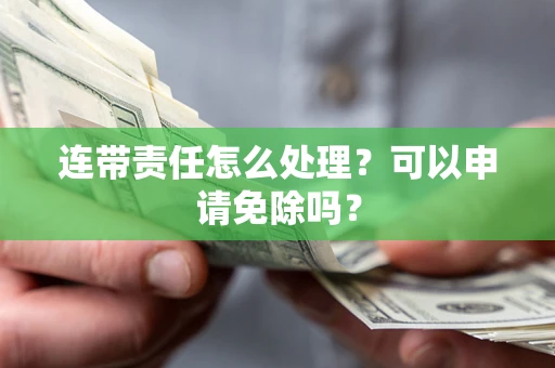 济南连带责任怎么处理？可以申请免除吗？
