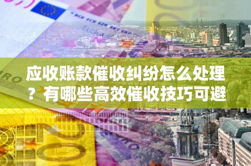 济南应收账款催收纠纷怎么处理？有哪些高效催收技巧可避免坏账？