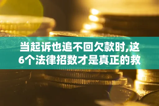济南当起诉也追不回欠款时,这6个法律招数才是真正的救命稻草