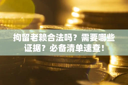 济南拘留老赖合法吗？需要哪些证据？必备清单速查！
