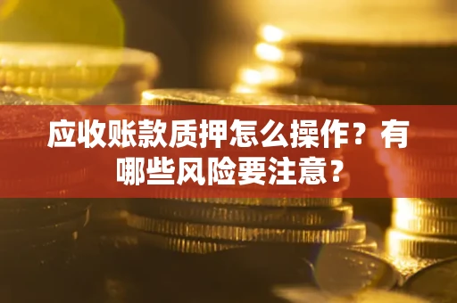 济南应收账款质押怎么操作？有哪些风险要注意？