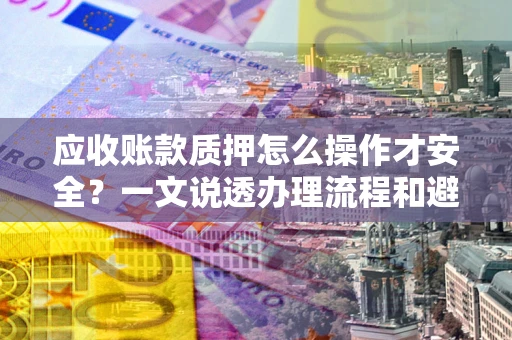 济南应收账款质押怎么操作才安全？一文说透办理流程和避险绝招